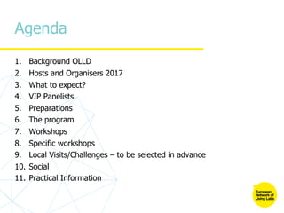 Agenda
1. Background OLLD
2. Hosts and Organisers 2017
3. What to expect?
4. VIP Panelists
5. Preparations
6. The program
7. Workshops
8. Specific workshops
9. Local Visits/Challenges – to be selected in advance
10. Social
11. Practical Information
 