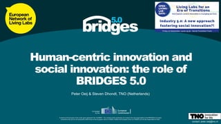 Funded by the European Union under grant agreement No 101069651. The contents of this publication are however the sole responsibility of the BRIDGES 5.0 project
consortium only and do not necessarily reflect those of the European Union or HADEA. Neither the European Union nor HADEA can be held responsible for them.
Co-funded
by the
Funded by the European Union under grant agreement No 101069651. The contents of this publication are however the sole responsibility of the BRIDGES 5.0 project
consortium only and do not necessarily reflect those of the European Union or HADEA. Neither the European Union nor HADEA can be held responsible for them.
Co-funded
by the
Peter Oeij & Steven Dhondt, TNO (Netherlands)
Human-centric innovation and
social innovation: the role of
BRIDGES 5.0
contact: peter.oeij@tno.nl
 