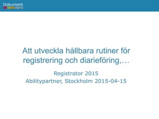 Att utveckla hållbara rutiner för
registrering och diarieföring,…
Registrator 2015
Abilitypartner, Stockholm 2015-04-15
 
