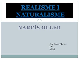 REALISME I
NATURALISME

NARCÍS OLLER


        Eric Criado Alonso
        CT2
        Català
 