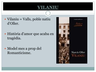VILANIU

 Vilaniu = Valls, poble natiu
 d’Oller.

 Història d’amor que acaba en
 tragèdia.

 Model mes a prop del
 Romanticisme.
 