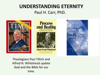 UNDERSTANDING ETERNITY
Paul H. Carr, PhD.
Theologians Paul Tillich and
Alfred N. Whitehead update
God and the Bible for our
time.
 