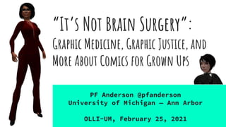 “It’s Not Brain Surgery”:
Graphic Medicine, Graphic Justice, and
More About Comics for Grown Ups
PF Anderson @pfanderson
University of Michigan — Ann Arbor
OLLI-UM, February 25, 2021
 