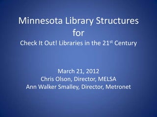 Minnesota Library Structures
            for
Check It Out! Libraries in the 21st Century



             March 21, 2012
      Chris Olson, Director, MELSA
  Ann Walker Smalley, Director, Metronet
 