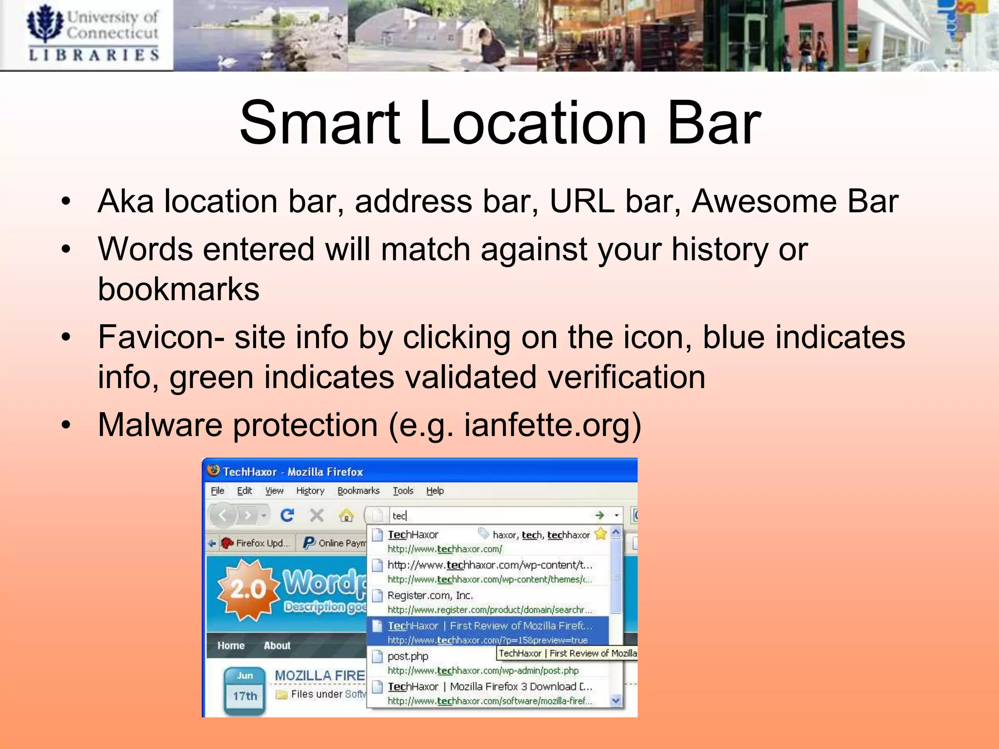 Smart Location Bar
• Aka location bar, address bar, URL bar, Awesome Bar
• Words entered will match against your history or
  bookmarks
• Favicon- site info by clicking on the icon, blue indicates
  info, green indicates validated verification
• Malware protection (e.g. ianfette.org)
 