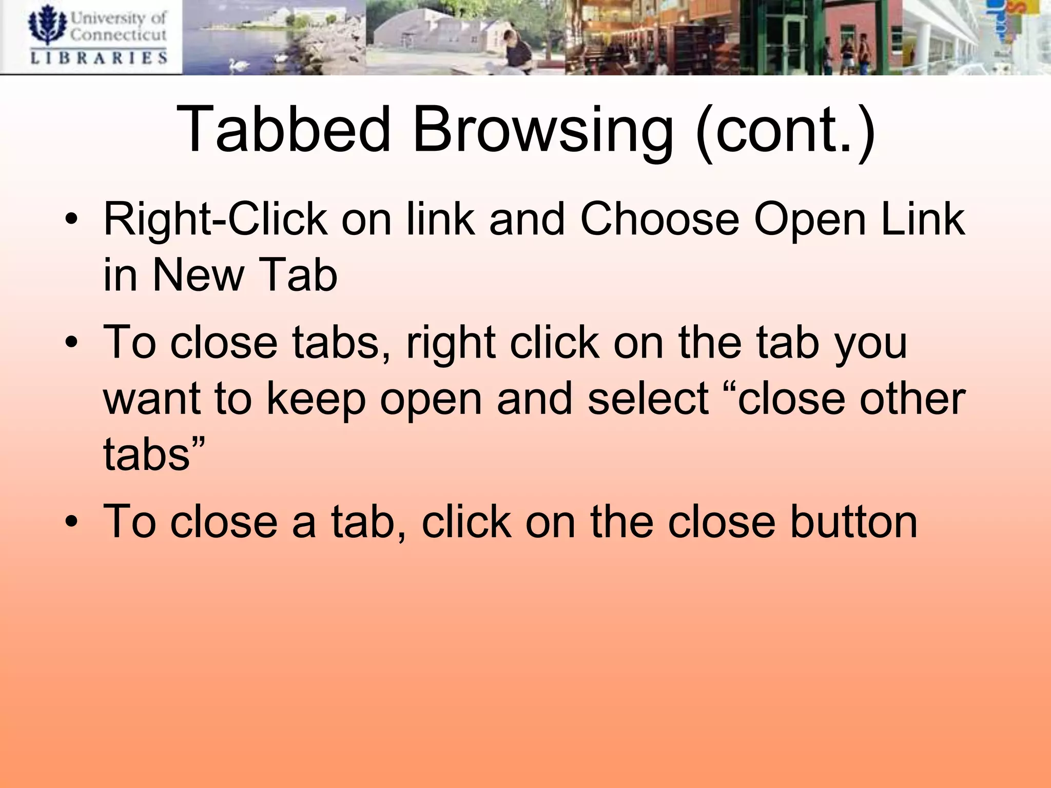 Tabbed Browsing (cont.)
• Right-Click on link and Choose Open Link
  in New Tab
• To close tabs, right click on the tab you
  want to keep open and select “close other
  tabs”
• To close a tab, click on the close button
 
