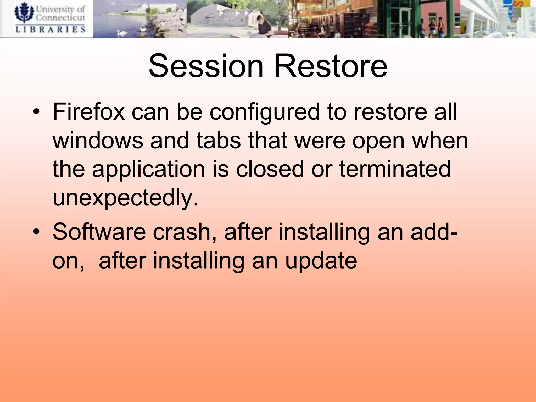 Session Restore
• Firefox can be configured to restore all
  windows and tabs that were open when
  the application is closed or terminated
  unexpectedly.
• Software crash, after installing an add-
  on, after installing an update
 