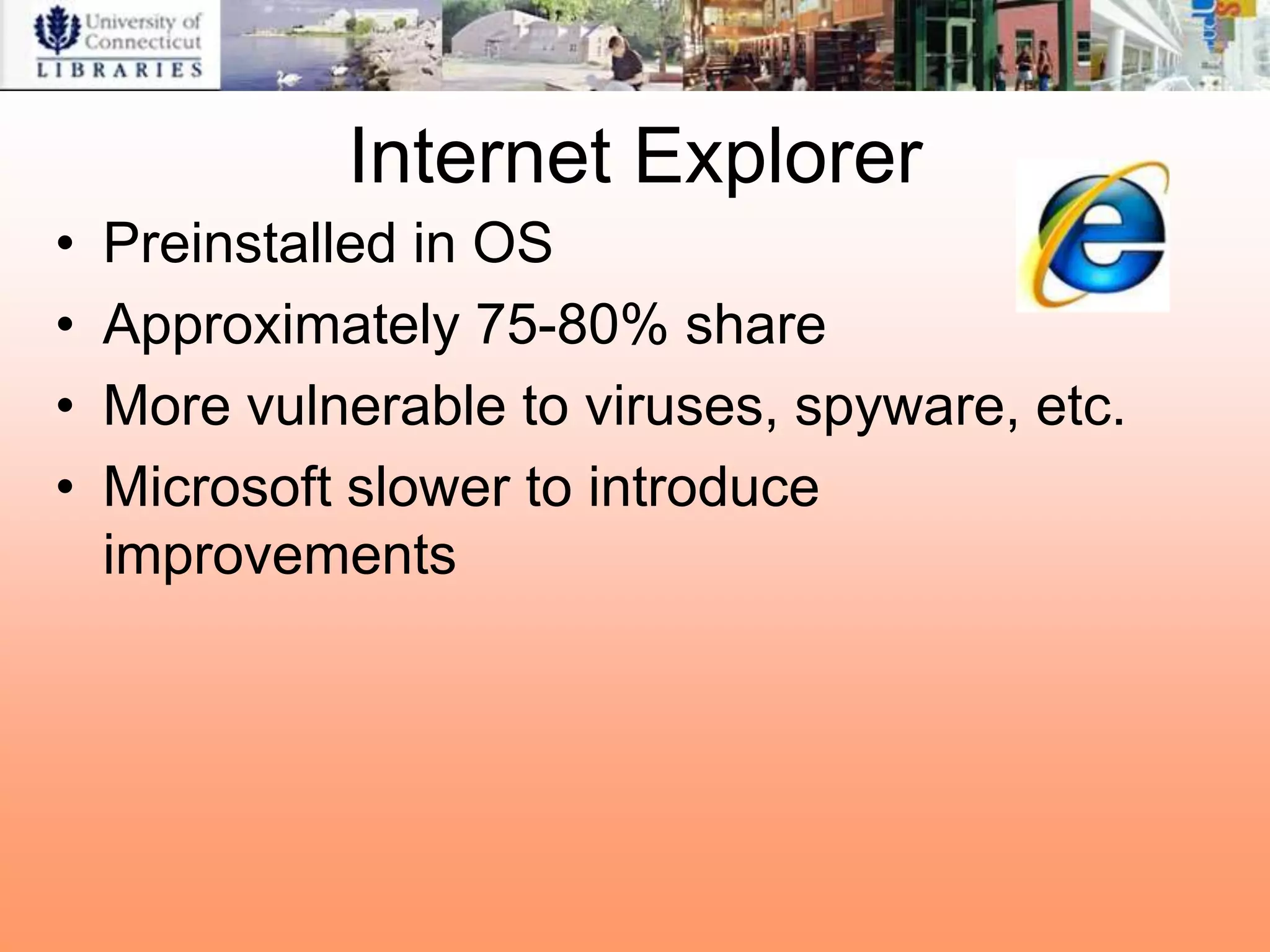 Internet Explorer
•   Preinstalled in OS
•   Approximately 75-80% share
•   More vulnerable to viruses, spyware, etc.
•   Microsoft slower to introduce
    improvements
 