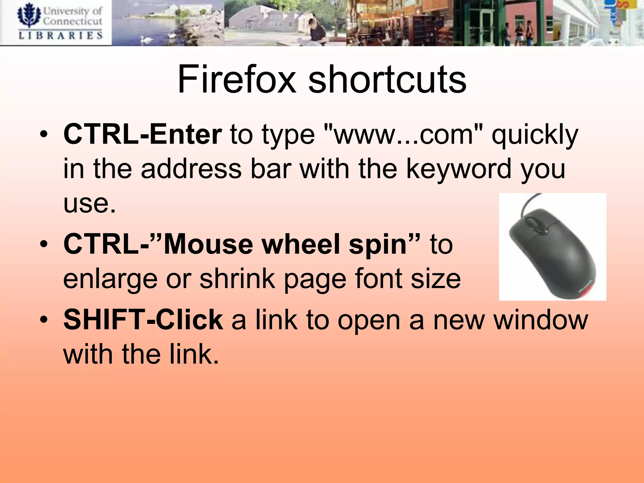 Firefox shortcuts
• CTRL-Enter to type "www...com" quickly
  in the address bar with the keyword you
  use.
• CTRL-”Mouse wheel spin” to
  enlarge or shrink page font size
• SHIFT-Click a link to open a new window
  with the link.
 