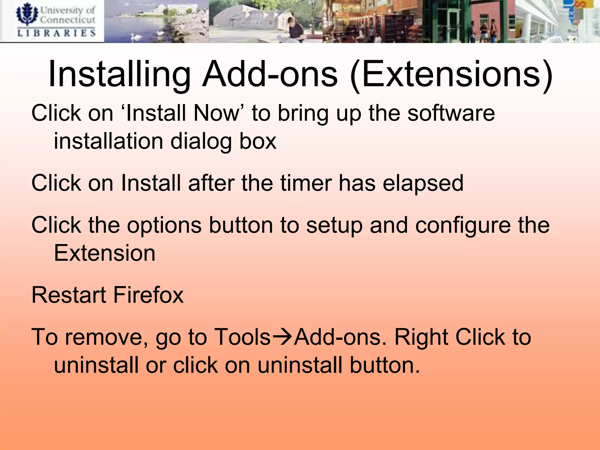 Installing Add-ons (Extensions)
Click on „Install Now‟ to bring up the software
  installation dialog box
Click on Install after the timer has elapsed
Click the options button to setup and configure the
  Extension
Restart Firefox
To remove, go to ToolsAdd-ons. Right Click to
  uninstall or click on uninstall button.
 