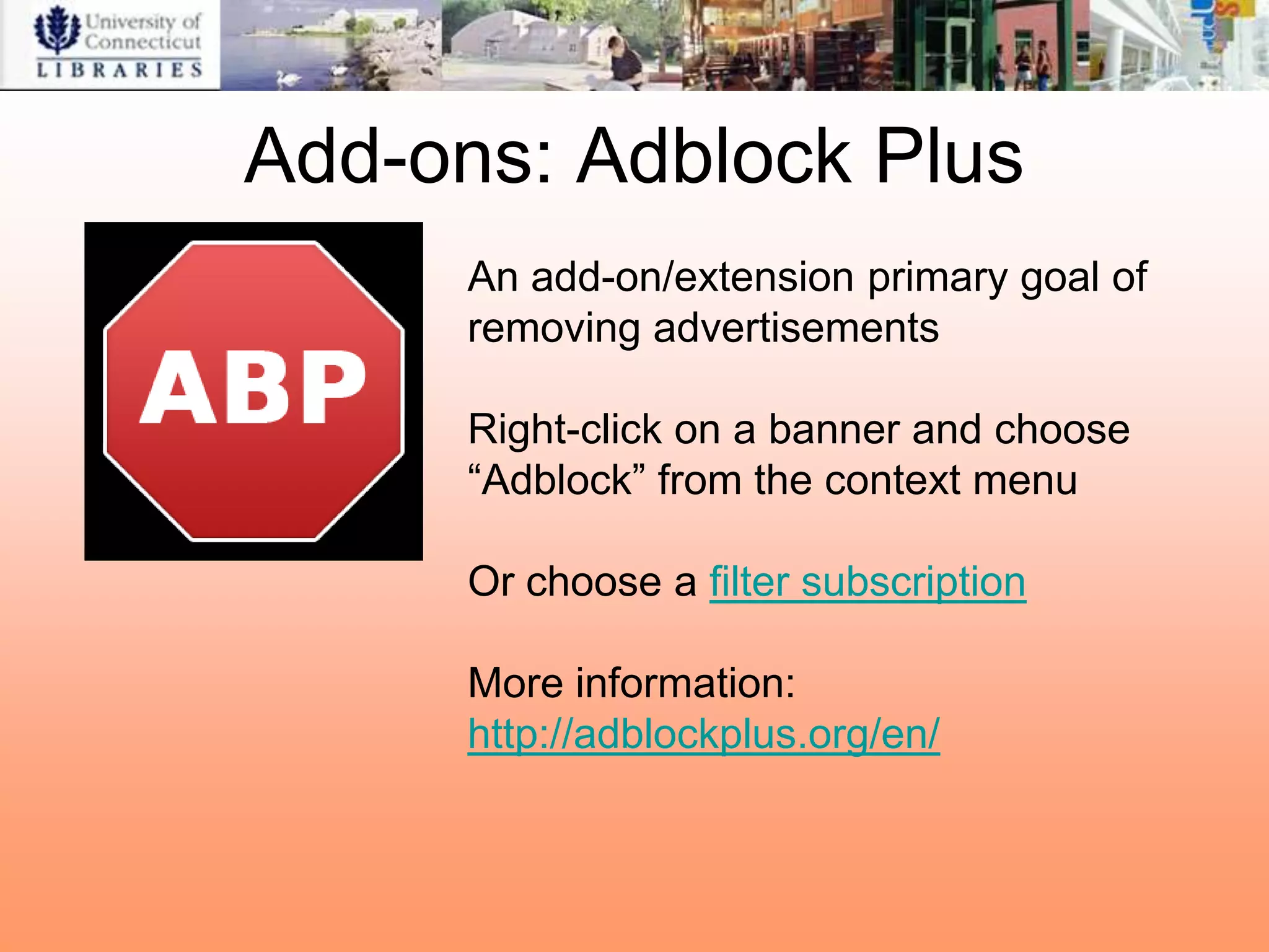 Add-ons: Adblock Plus
      An add-on/extension primary goal of
      removing advertisements

      Right-click on a banner and choose
      “Adblock” from the context menu

      Or choose a filter subscription

      More information:
      http://adblockplus.org/en/
 
