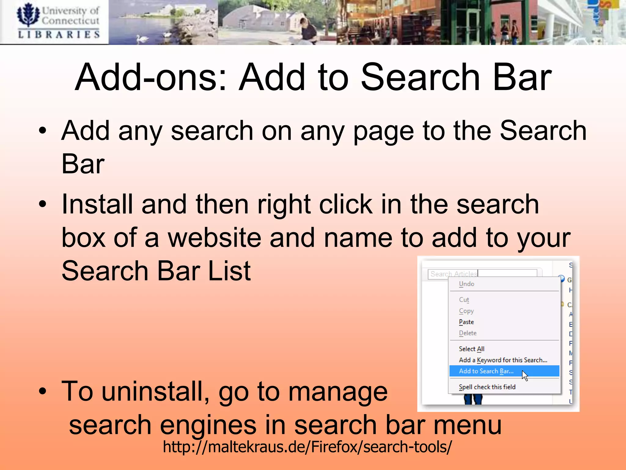Add-ons: Add to Search Bar
• Add any search on any page to the Search
  Bar
• Install and then right click in the search
  box of a website and name to add to your
  Search Bar List



• To uninstall, go to manage
  search engines in search bar menu
          http://maltekraus.de/Firefox/search-tools/
 