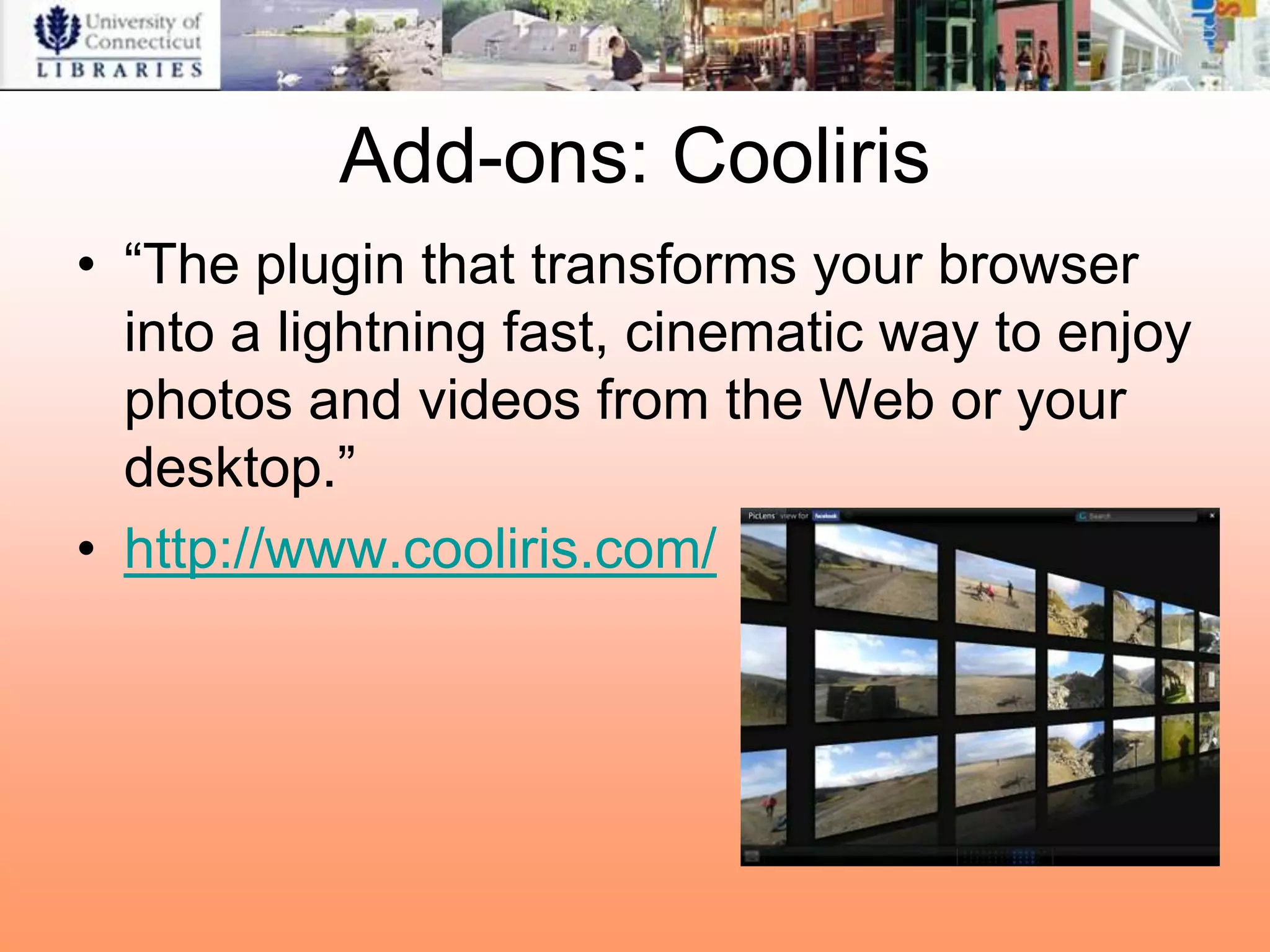 Add-ons: Cooliris
• “The plugin that transforms your browser
  into a lightning fast, cinematic way to enjoy
  photos and videos from the Web or your
  desktop.”
• http://www.cooliris.com/
 