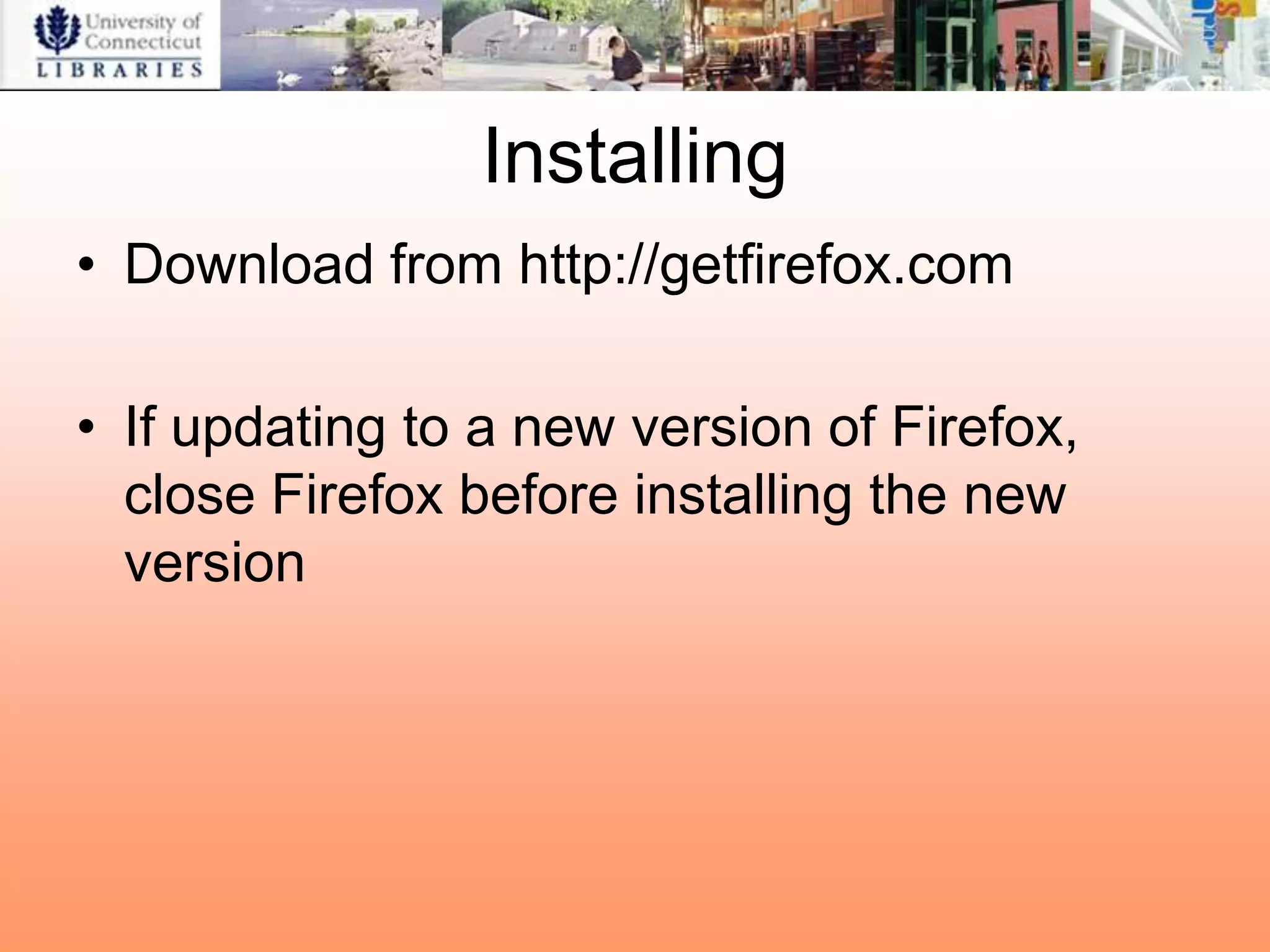 Installing
• Download from http://getfirefox.com

• If updating to a new version of Firefox,
  close Firefox before installing the new
  version
 