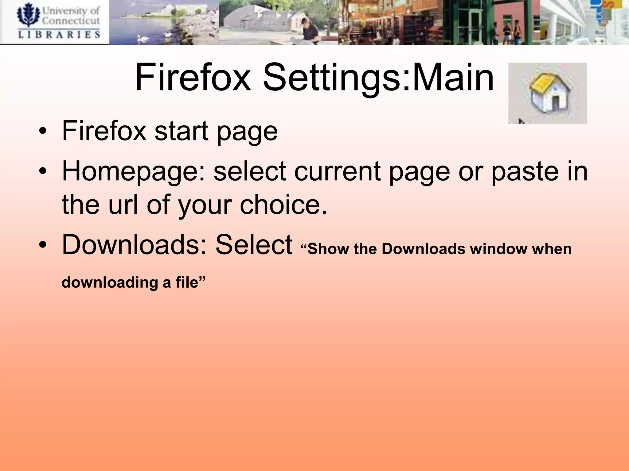 Firefox Settings:Main
• Firefox start page
• Homepage: select current page or paste in
  the url of your choice.
• Downloads: Select “Show the Downloads window when
  downloading a file”
 