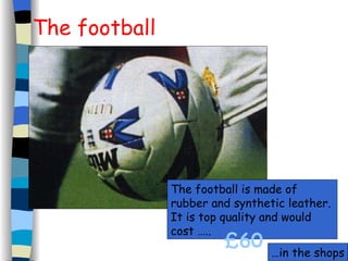 The football £60 The football is made of rubber and synthetic leather. It is top quality and would cost ….. … in the shops 