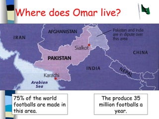 Where does Omar live? The produce 35 million footballs a year. 75% of the world footballs are made in this area. 