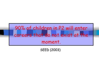 90% of children in P2 will enter careers that do not exist at the moment. SEED (2003) 