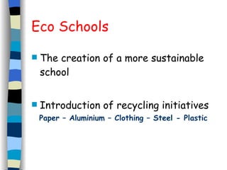 Eco Schools The creation of a more sustainable school Introduction of recycling initiatives Paper – Aluminium – Clothing – Steel - Plastic 