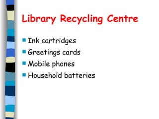 Library Recycling Centre Ink cartridges Greetings cards Mobile phones Household batteries 