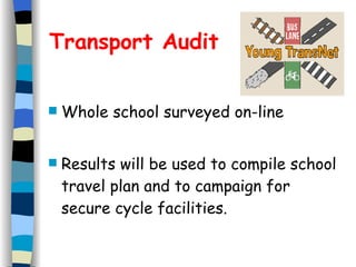 Transport Audit Whole school surveyed on-line Results will be used to compile school travel plan and to campaign for secure cycle facilities. 