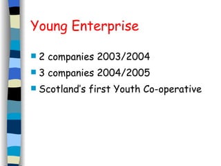 Young Enterprise 2 companies 2003/2004 3 companies 2004/2005 Scotland’s first Youth Co-operative 