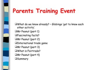 Parents Training Event What do we know already? – Globingo ‘get to know each other activity’. Mr Peanut (part 1) Fascinating facts? Mr Peanut (part 2) International trade game Mr Peanut (part 3) What is Fairtrade? Mr Peanut (part 4) Summary 