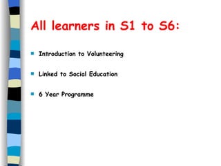 All learners in S1 to S6: Introduction to Volunteering Linked to Social Education 6 Year Programme 