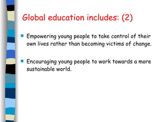 Global education includes: (2) Empowering young people to take control of their own lives rather than becoming victims of change. Encouraging young people to work towards a more sustainable world. 