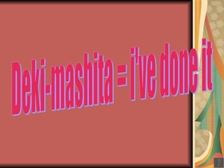 Deki-mashita = i've done it 