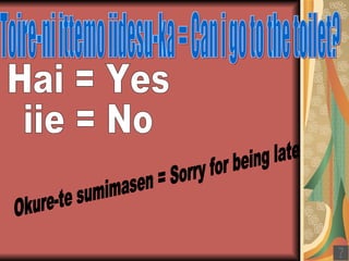 Toire-ni ittemo iidesu-ka = Can i go to the toilet? Hai = Yes iie = No Okure-te sumimasen = Sorry for being late 