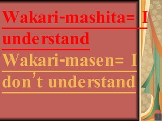 Wakari-mashita= I understand Wakari-masen= I don’t understand 