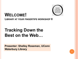WELCOME!
LIBRARY AT YOUR FINGERTIPS WORKSHOP II



Tracking Down the
Best on the Web…

Presenter: Shelley Roseman, UConn
Waterbury Library
                                         1
 