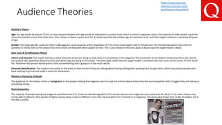 Audience Theories
Hartley’s Theory
Age: the age would be around 15-44 as most people between this age would be interested in current music which is what Q magazine covers, the majority of older people would be
more interested in music from their time. This I shown in Bauer's press pack for Q, which says that the median age of customers is 34, and their target customer is someone 29 years
of age.
Gender: the target gender could be either as Q magazine covers popular artists regardless of if the artists have larger male or female fans. But the demographics show that the
audience is mainly men so this shows that more artists are featured which appeal to men. This is also shown in the press pack as Bauer says the target reader is Male.
Katz’ Uses & Gratifications Theory
Inform and Educate: The reader will learn about what the artists are doing or what they are promoting in the magazine, The screenshot at the bottom shows that this is the case as
the Q and A asks questions about the artist and what they are doing in the career. The press pack states that the target reader is someone who has music at the center of their social
life, therefore that person would want to find out everything that’s going on in the music world.
Personal identification: The readers may relate to the artist or their stories if they are talking about having nothing then working hard to gain fame, which may inspire people who
have nothing to go out and make a name for themselves.
Maslow's Hierarchy of Needs
The audience for this theory I think is ‘caregivers’ as the people reading the magazine want to read the articles about artists they like and sympathize with struggles they are having or
something similar.
Socio-Economics
The majority of people buying the magazine would be from A-C, shown by the demographics, this may be because the magazine costs quite a lot for what it is so lower classes may
not be able to afford it. Also people of higher classes have a taste in different music like classical which isn't covered in Q magazine. The press pack shows that 71.8% of readers are in
the ABC1 profile.
https://www.learning-
theories.com/uses-and-
gratification-theory.html
 