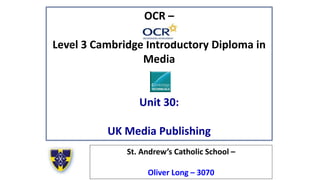 OCR –
Level 3 Cambridge Introductory Diploma in
Media
Unit 30:
UK Media Publishing
St. Andrew’s Catholic School –
Oliver Long – 3070
 