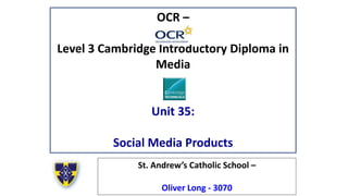 OCR –
Level 3 Cambridge Introductory Diploma in
Media
Unit 35:
Social Media Products
St. Andrew’s Catholic School –
Oliver Long - 3070
 