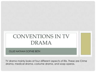 CONVENTIONS IN TV
DRAMA
OLLIE NATHAN SOPHIE BETH
TV drama mainly looks at four different aspects of life. These are Crime
drama, medical drama, costume drama, and soap operas.
 