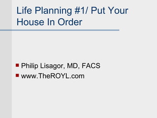Life Planning #1/ Put Your
House In Order



 Philip Lisagor, MD, FACS
 www.TheROYL.com
 