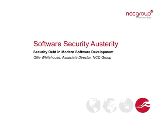 Software Security Austerity
Security Debt in Modern Software Development
Ollie Whitehouse, Associate Director, NCC Group
 