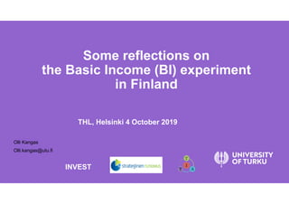 THL, Helsinki 4 October 2019
Olli Kangas
Olli.kangas@utu.fi
Some reflections on
the Basic Income (BI) experiment
in Finland
INVEST
 