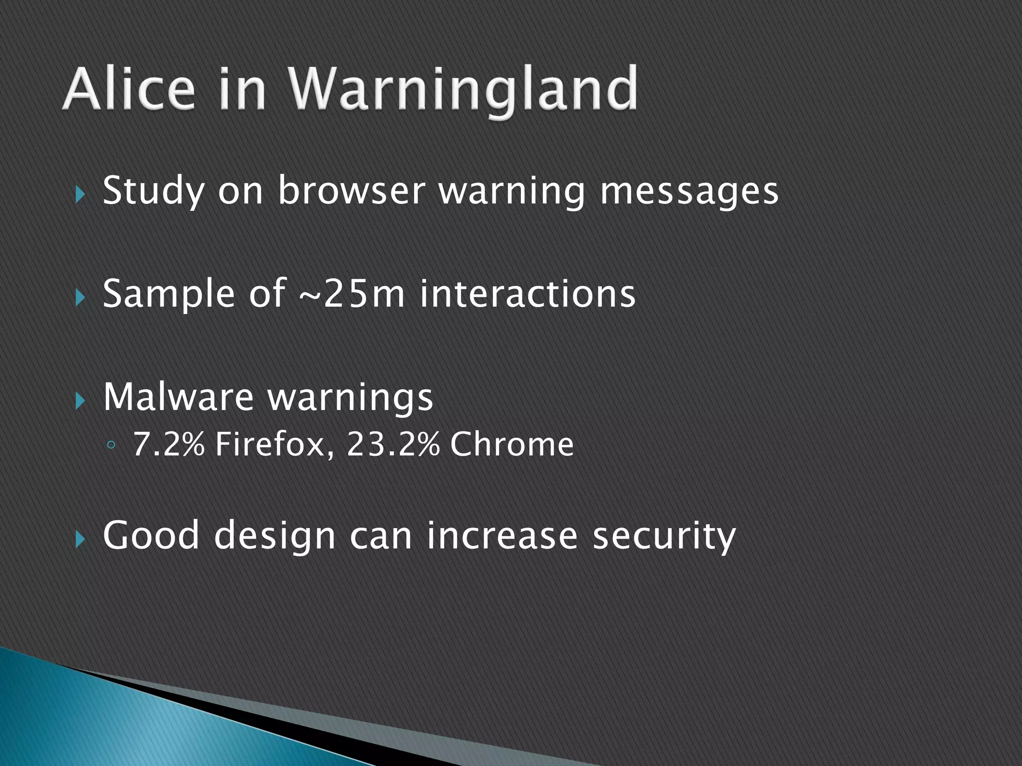  Study on browser warning messages
 Sample of ~25m interactions
 Malware warnings
◦ 7.2% Firefox, 23.2% Chrome
 Good design can increase security
 