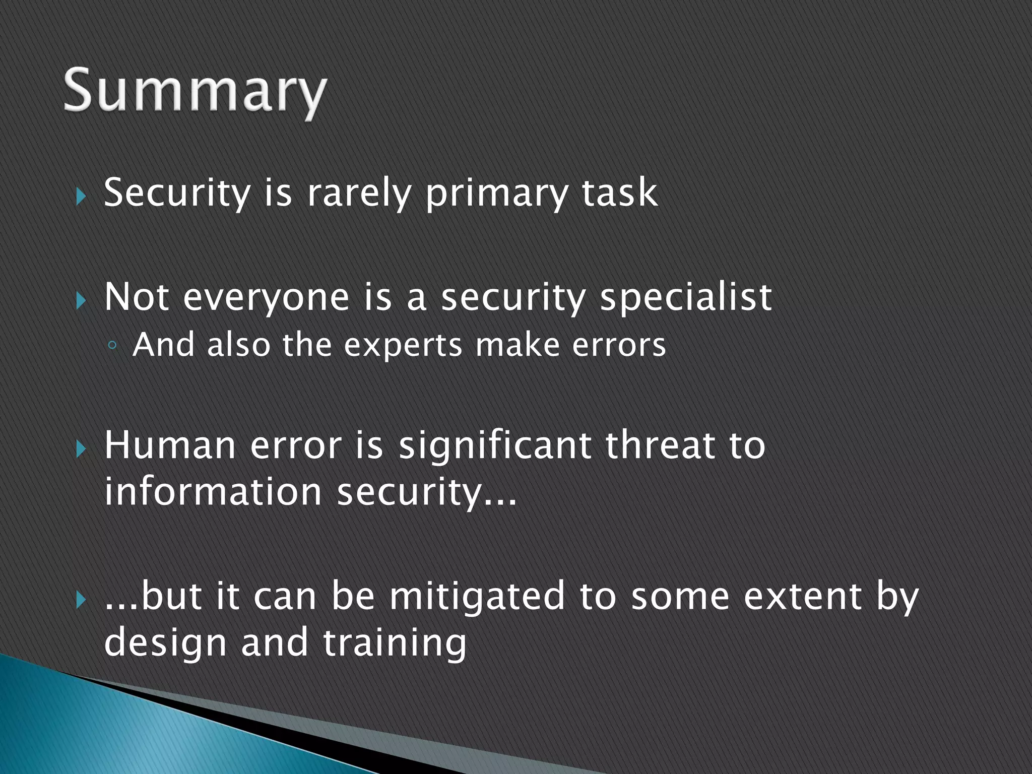  Security is rarely primary task
 Not everyone is a security specialist
◦ And also the experts make errors
 Human error is significant threat to
information security...
 ...but it can be mitigated to some extent by
design and training
 