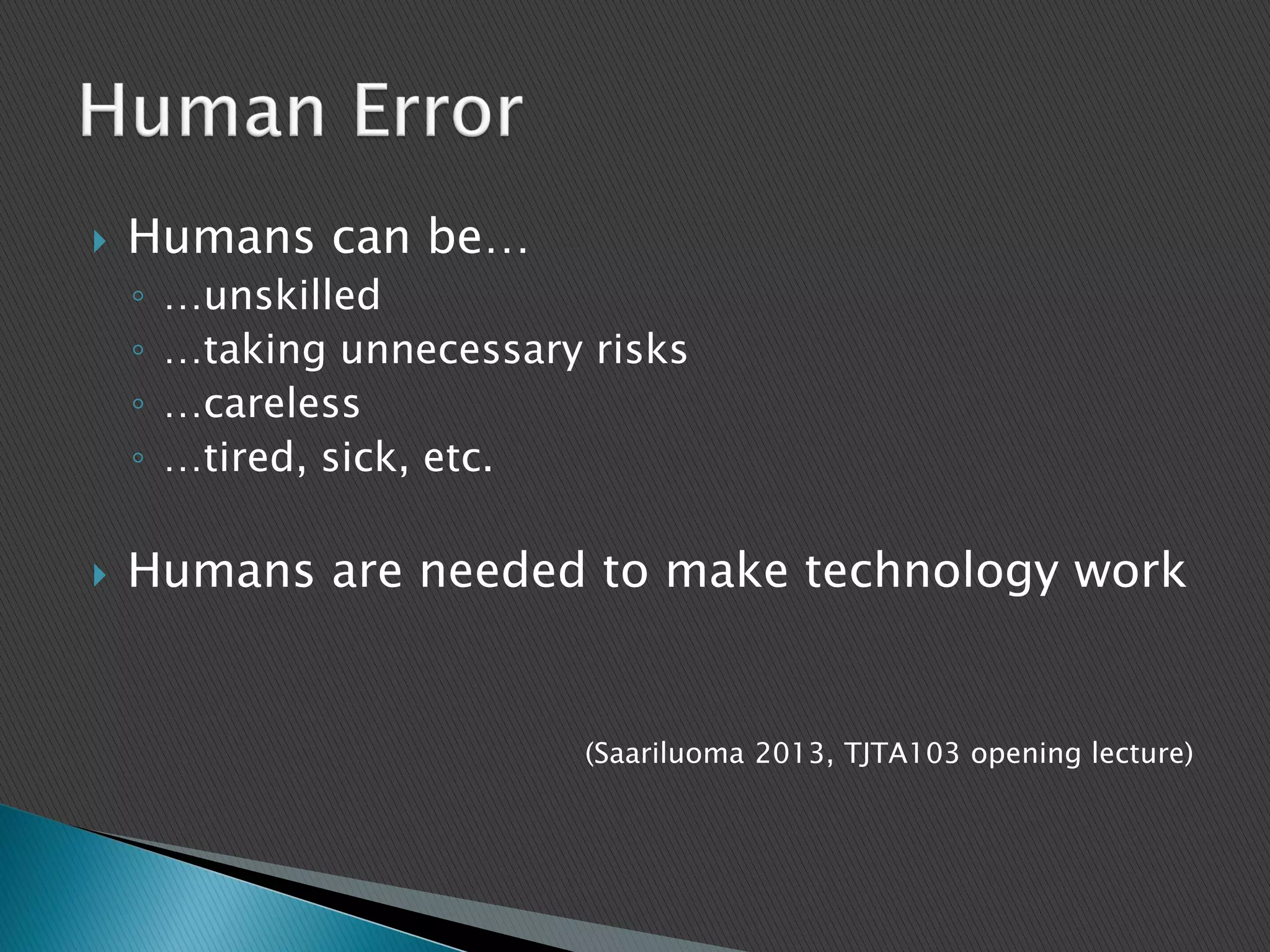  Humans can be…
◦ …unskilled
◦ …taking unnecessary risks
◦ …careless
◦ …tired, sick, etc.
 Humans are needed to make technology work
(Saariluoma 2013, TJTA103 opening lecture)
 