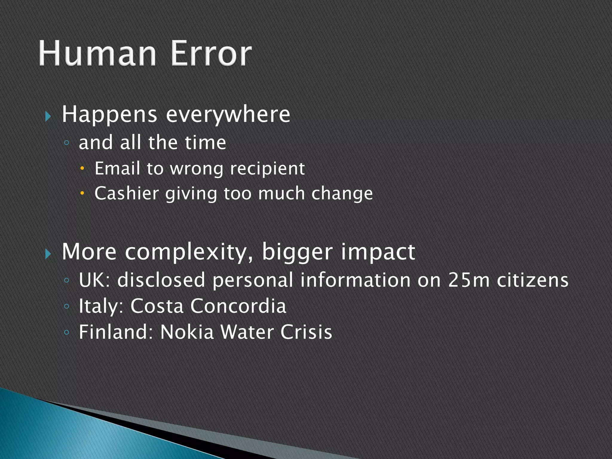  Happens everywhere
◦ and all the time
 Email to wrong recipient
 Cashier giving too much change
 More complexity, bigger impact
◦ UK: disclosed personal information on 25m citizens
◦ Italy: Costa Concordia
◦ Finland: Nokia Water Crisis
 