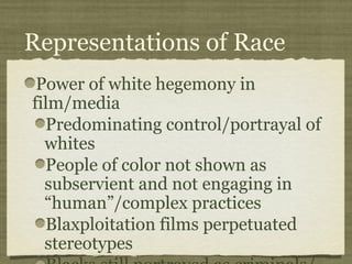 Representations of Race
 Power of white hegemony in
film/media
  Predominating control/portrayal of
  whites
  People of color not shown as
  subservient and not engaging in
  “human”/complex practices
  Blaxploitation films perpetuated
  stereotypes
 