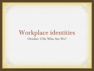 Workplace identities
   October 17th: Who Are We?
 