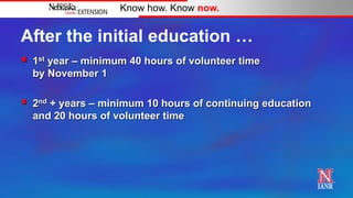 Know how. Know now.


After the initial education …
   1st year – minimum 40 hours of volunteer time
    by November 1

   2nd + years – minimum 10 hours of continuing education
    and 20 hours of volunteer time
 