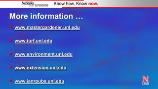 Know how. Know now.


More information …
   www.mastergardener.unl.edu

   www.turf.unl.edu

   www.environment.unl.edu

   www.extension.unl.edu

   www.ianrpubs.unl.edu
 