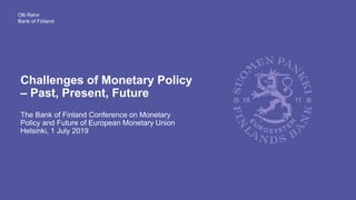Challenges of Monetary Policy
– Past, Present, Future
The Bank of Finland Conference on Monetary
Policy and Future of European Monetary Union
Helsinki, 1 July 2019
Olli Rehn
Bank of Finland
 