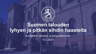 Suomen Pankki
Suomen talouden
lyhyen ja pitkän sihdin haasteita
Kuntaliiton rahoitus- ja johtamisfoorumi
10.2.2021
Pääjohtaja Olli Rehn
 